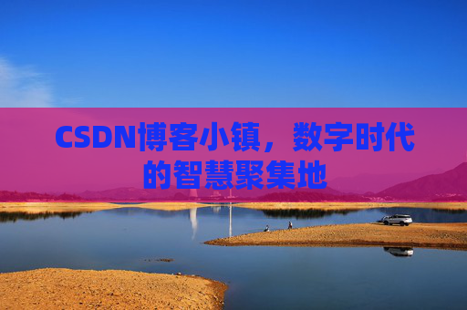 CSDN博客小镇，数字时代的智慧聚集地