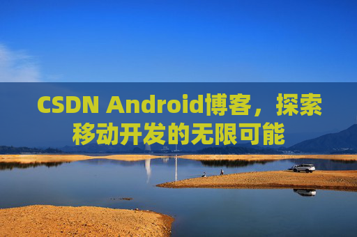 CSDN Android博客,探索移动开发的无限可能